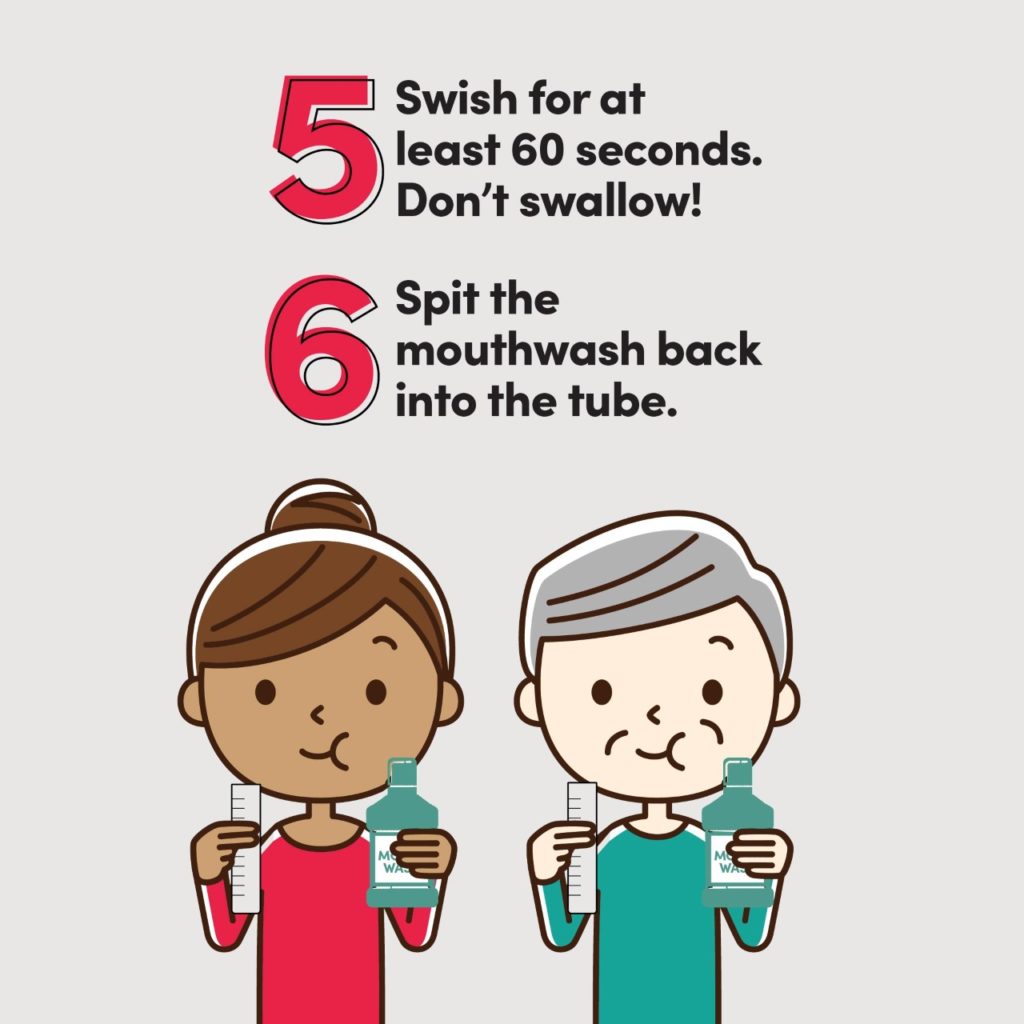 5 Swish for at least 60 seconds. Don't swallow! 6. Spit the mouthwash back into the tube.